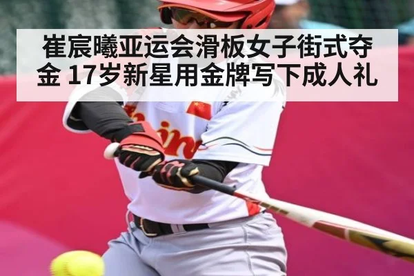 崔宸曦亚运会滑板女子街式夺金 17岁新星用金牌写下成人礼（kaiyun.com）