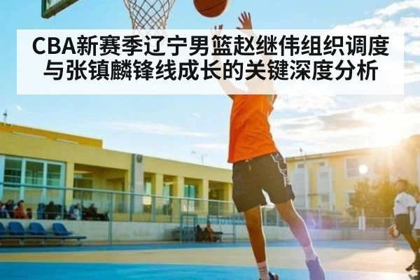CBA新赛季辽宁男篮赵继伟组织调度与张镇麟锋线成长的关键深度分析 | kaiyun