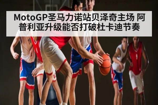 MotoGP圣马力诺站贝泽奇主场 阿普利亚升级能否打破杜卡迪节奏 | kaiyun