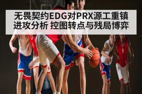 无畏契约EDG对PRX源工重镇进攻分析 控图转点与残局博弈 | kaiyun