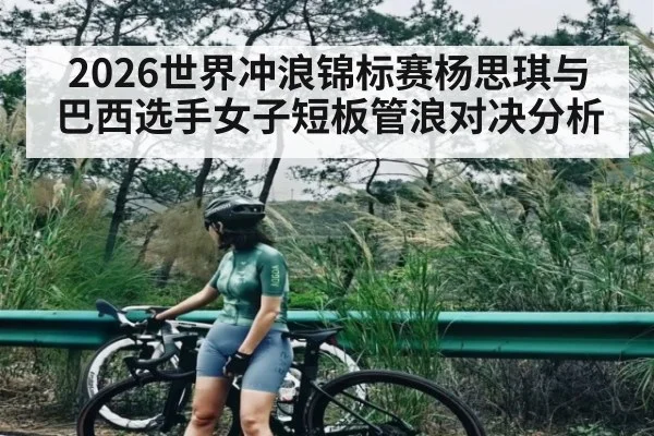 2026世界冲浪锦标赛杨思琪与巴西选手女子短板管浪对决分析