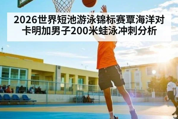 2026世界短池游泳锦标赛覃海洋对卡明加男子200米蛙泳冲刺分析