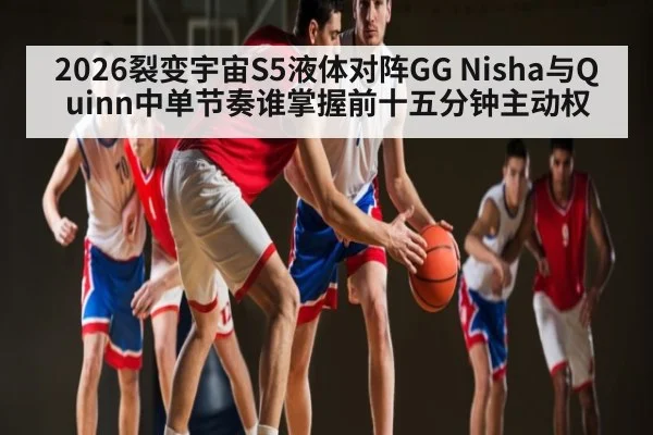2026裂变宇宙S5液体对阵GG Nisha与Quinn中单节奏谁掌握前十五分钟主动权
