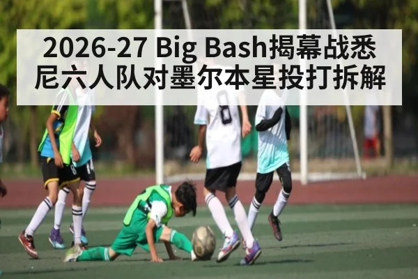 2026-27 Big Bash揭幕战悉尼六人队对墨尔本星投打拆解 | kaiyun